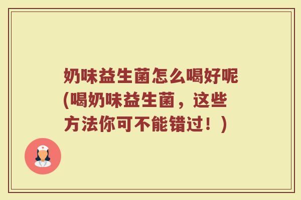 奶味益生菌怎么喝好呢(喝奶味益生菌,这些方法你可不能错过!)