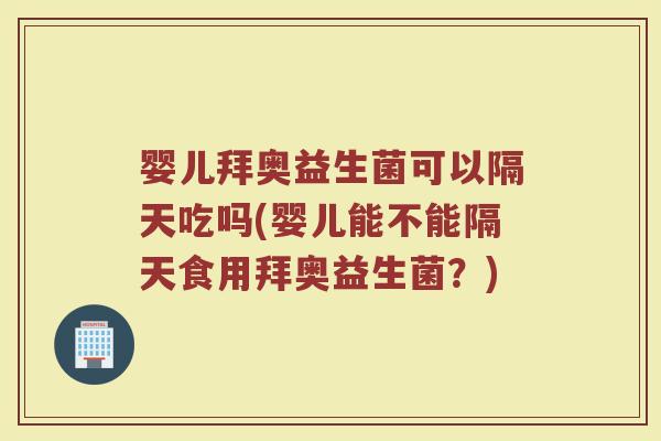 婴儿拜奥益生菌可以隔天吃吗(婴儿能不能隔天食用拜奥益生菌？)