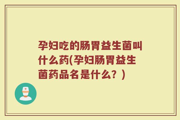 孕妇吃的肠胃益生菌叫什么药(孕妇肠胃益生菌药品名是什么?)