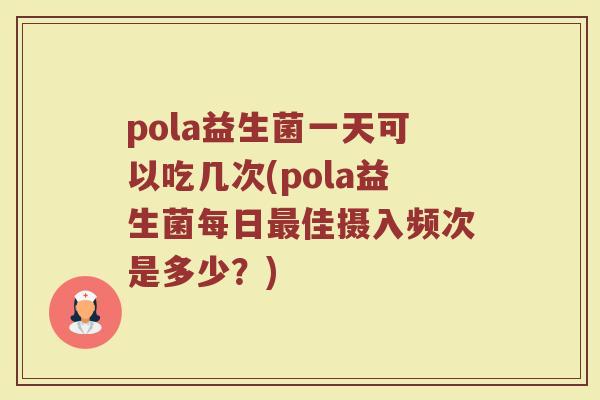 pola益生菌一天可以吃几次(pola益生菌每日佳摄入频次是多少?) pola益生菌一天可以吃几次(pola益生菌每日佳摄入频次是多少?)