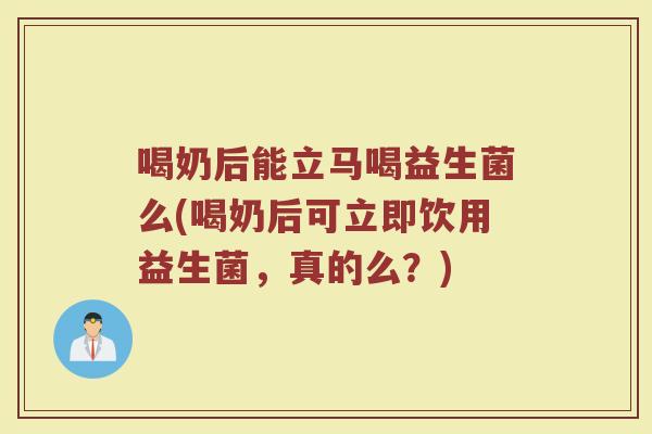 喝奶后能立马喝益生菌么(喝奶后可立即饮用益生菌,真的么?)