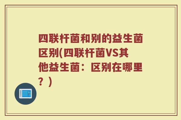 四联杆菌和别的益生菌区别(四联杆菌VS其他益生菌:区别在哪里?)