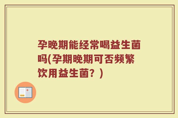孕晚期能经常喝益生菌吗(孕期晚期可否频繁饮用益生菌？)