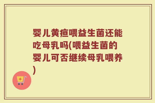 婴儿黄疸喂益生菌还能吃母乳吗(喂益生菌的婴儿可否继续母乳喂养)
