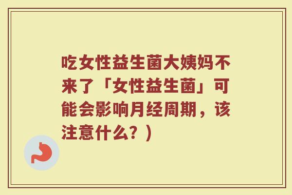 吃女性益生菌大姨妈不来了「女性益生菌」可能会影响月经周期,该注意什么?)