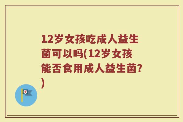 12岁女孩吃成人益生菌可以吗(12岁女孩能否食用成人益生菌?)