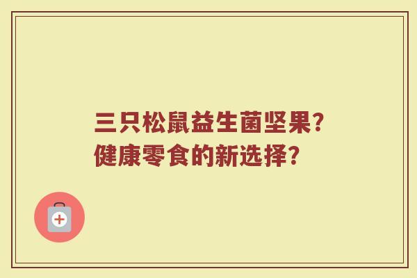 三只松鼠益生菌坚果?健康零食的新选择?