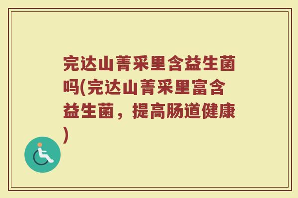 完达山菁采里含益生菌吗(完达山菁采里富含益生菌，提高肠道健康)
