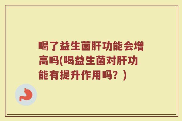 喝了益生菌肝功能会增高吗(喝益生菌对肝功能有提升作用吗?)