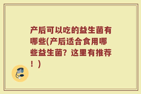 产后可以吃的益生菌有哪些(产后适合食用哪些益生菌?这里有推荐!)