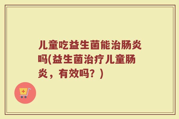 儿童吃益生菌能吗(益生菌儿童,有效吗?) 儿童吃益生菌能吗(益生菌儿童,有效吗?)