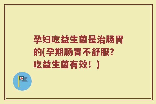孕妇吃益生菌是肠胃的(孕期肠胃不舒服?吃益生菌有效!) 孕妇吃益生菌是肠胃的(孕期肠胃不舒服?吃益生菌有效!)
