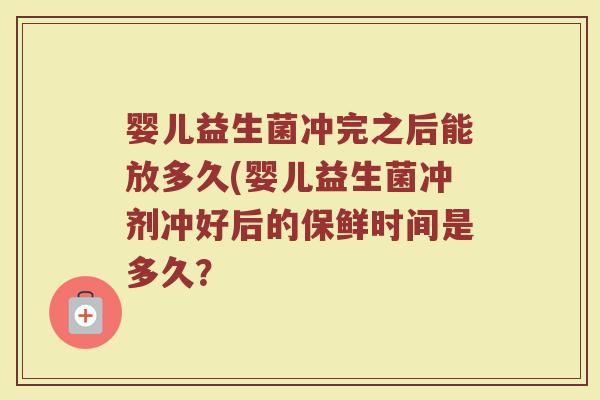 婴儿益生菌冲完之后能放多久(婴儿益生菌冲剂冲好后的保鲜时间是多久? 婴儿益生菌冲完之后能放多久(婴儿益生菌冲剂冲好后的保鲜时间是多久?