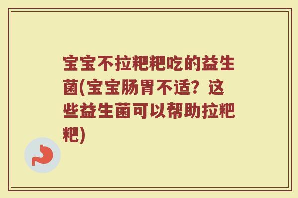 宝宝不拉粑粑吃的益生菌(宝宝肠胃不适？这些益生菌可以帮助拉粑粑)