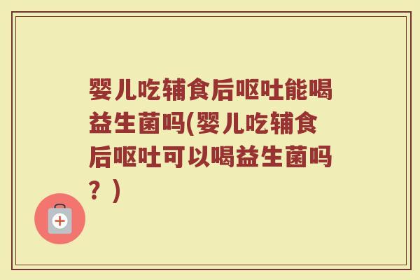 婴儿吃辅食后呕吐能喝益生菌吗(婴儿吃辅食后呕吐可以喝益生菌吗？)