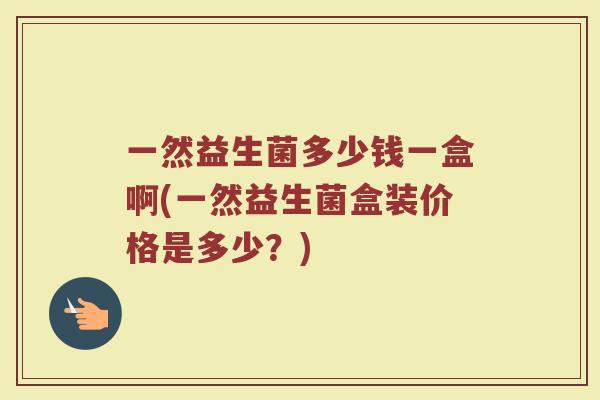 一然益生菌多少钱一盒啊(一然益生菌盒装价格是多少？)