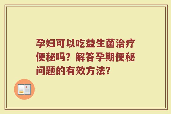 孕妇可以吃益生菌治疗便秘吗？解答孕期便秘问题的有效方法？