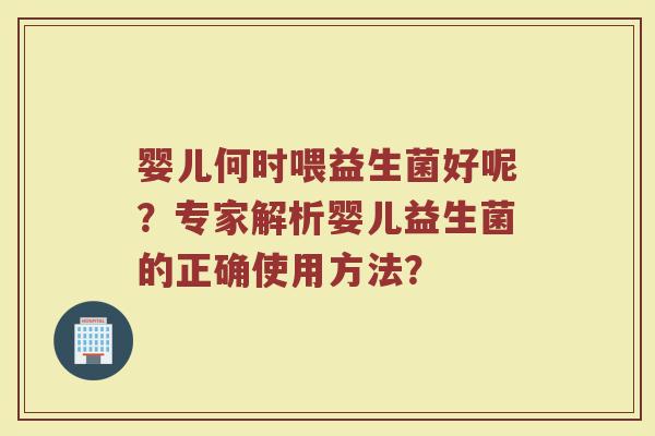 婴儿何时喂益生菌好呢？专家解析婴儿益生菌的正确使用方法？