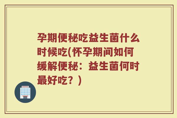 孕期便秘吃益生菌什么时候吃(怀孕期间如何缓解便秘：益生菌何时最好吃？)