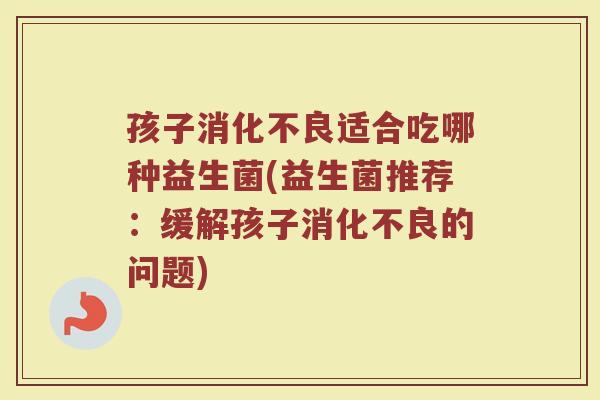 孩子消化不良适合吃哪种益生菌(益生菌推荐:缓解孩子消化不良的问题)