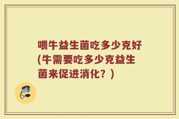 喂牛益生菌吃多少克好(牛需要吃多少克益生菌来促进消化?)