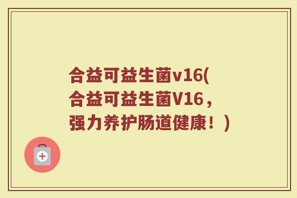 合益可益生菌v16(合益可益生菌V16，强力养护肠道健康！)