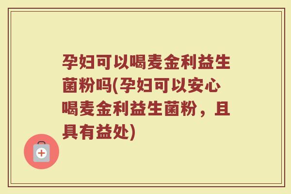 孕妇可以喝麦金利益生菌粉吗(孕妇可以安心喝麦金利益生菌粉,且具有益处) 孕妇可以喝麦金利益生菌粉吗(孕妇可以安心喝麦金利益生菌粉,且具有益处)
