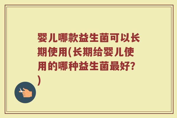 婴儿哪款益生菌可以长期使用(长期给婴儿使用的哪种益生菌最好?)