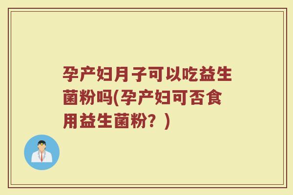 孕产妇月子可以吃益生菌粉吗(孕产妇可否食用益生菌粉？)