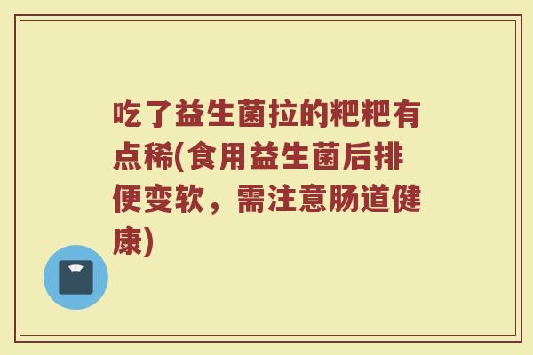 吃了益生菌拉的粑粑有点稀(食用益生菌后排便变软，需注意肠道健康)