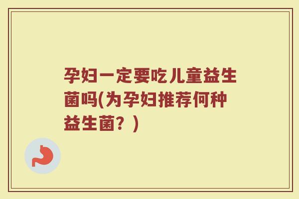 孕妇一定要吃儿童益生菌吗(为孕妇推荐何种益生菌?) 孕妇一定要吃儿童益生菌吗(为孕妇推荐何种益生菌?)