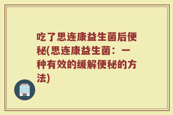 吃了思连康益生菌后便秘(思连康益生菌:一种有效的缓解便秘的方法)