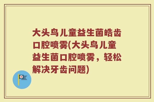 大头鸟儿童益生菌皓齿口腔喷雾(大头鸟儿童益生菌口腔喷雾,轻松解决牙齿问题)