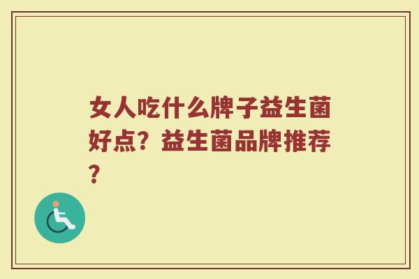 女人吃什么牌子益生菌好点?益生菌品牌推荐? 女人吃什么牌子益生菌好点?益生菌品牌推荐?