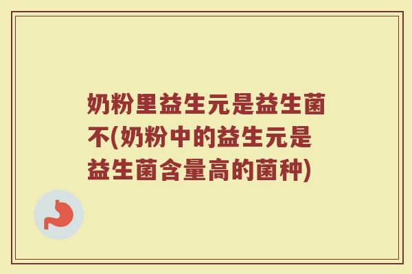 奶粉里益生元是益生菌不(奶粉中的益生元是益生菌含量高的菌种)