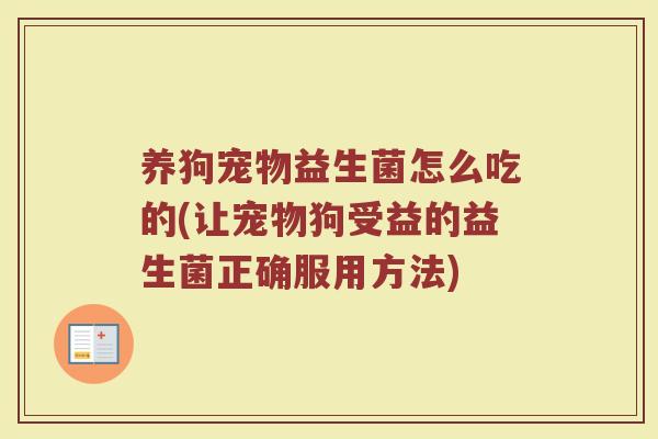养狗宠物益生菌怎么吃的(让宠物狗受益的益生菌正确服用方法)