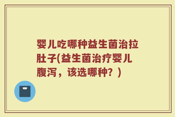 婴儿吃哪种益生菌治拉肚子(益生菌治疗婴儿腹泻，该选哪种？)