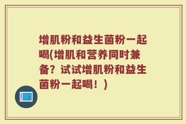 增肌粉和益生菌粉一起喝(增肌和营养同时兼备？试试增肌粉和益生菌粉一起喝！)