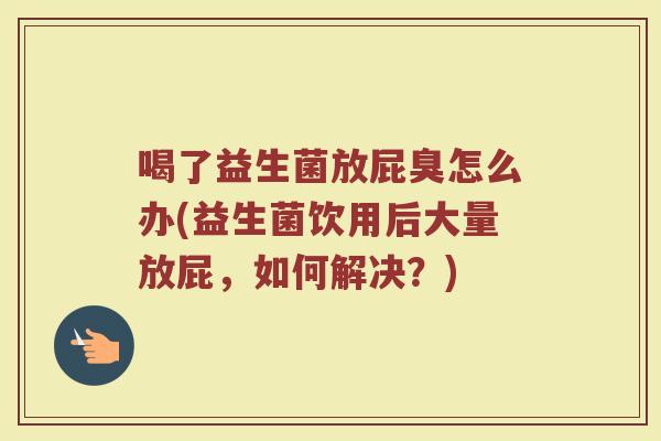 喝了益生菌放屁臭怎么办(益生菌饮用后大量放屁，如何解决？)