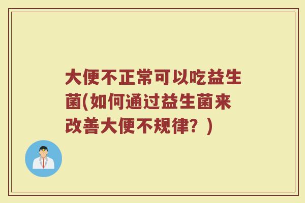 大便不正常可以吃益生菌(如何通过益生菌来改善大便不规律?)