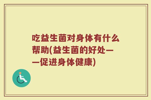 吃益生菌对身体有什么帮助(益生菌的好处——促进身体健康)