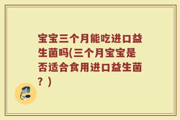 宝宝三个月能吃进口益生菌吗(三个月宝宝是否适合食用进口益生菌?)