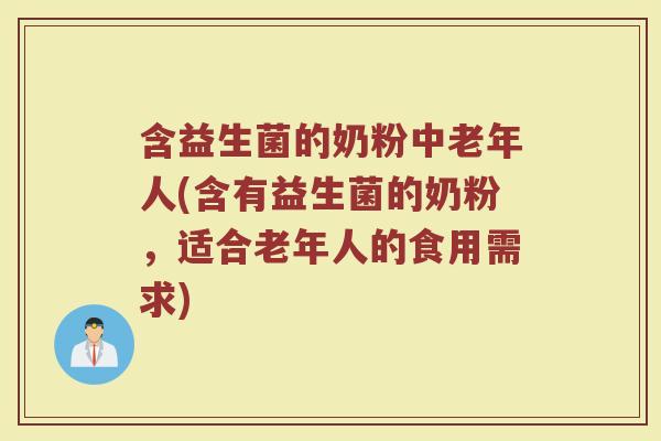 含益生菌的奶粉中老年人(含有益生菌的奶粉,适合老年人的食用需求)