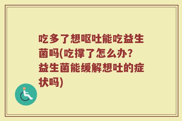 吃多了想呕吐能吃益生菌吗(吃撑了怎么办?益生菌能缓解想吐的症状吗)