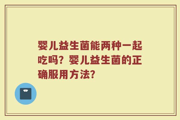 婴儿益生菌能两种一起吃吗?婴儿益生菌的正确服用方法?