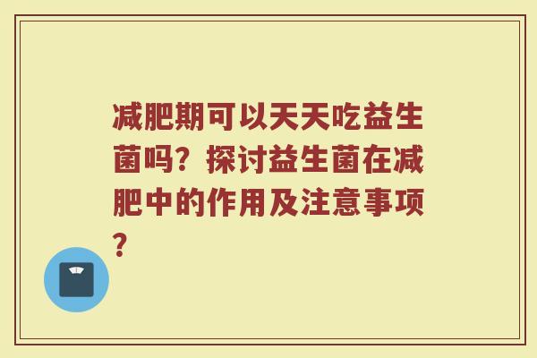 减肥期可以天天吃益生菌吗？探讨益生菌在减肥中的作用及注意事项？