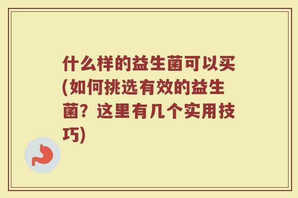 什么样的益生菌可以买(如何挑选有效的益生菌?这里有几个实用技巧)