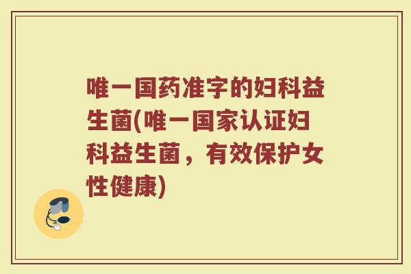唯一国药准字的妇科益生菌(唯一国家认证妇科益生菌，有效保护女性健康)