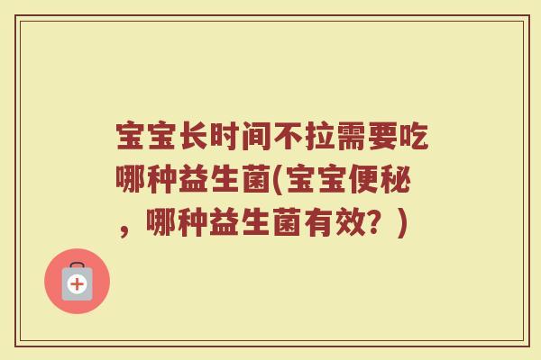 宝宝长时间不拉需要吃哪种益生菌(宝宝,哪种益生菌有效?) 宝宝长时间不拉需要吃哪种益生菌(宝宝,哪种益生菌有效?)