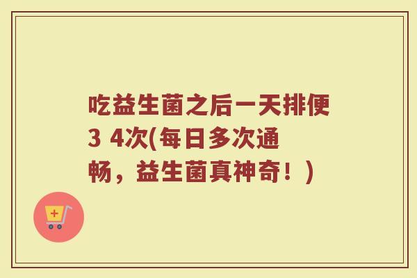 吃益生菌之后一天排便3 4次(每日多次通畅,益生菌真神奇!)